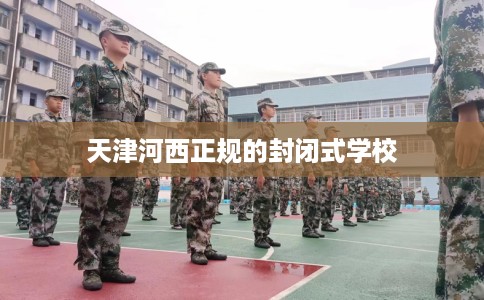 天津河西正规的封闭式学校 天津河西正规的封闭式学校