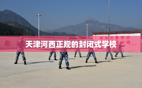 天津河西正规的封闭式学校 天津河西正规的封闭式学校