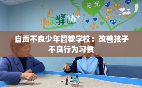 自贡不良少年管教学校:改善孩子不良行为习惯 自贡不良少年管教学校:改善孩子不良行为习惯