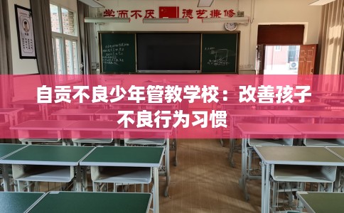 自贡不良少年管教学校:改善孩子不良行为习惯 自贡不良少年管教学校:改善孩子不良行为习惯