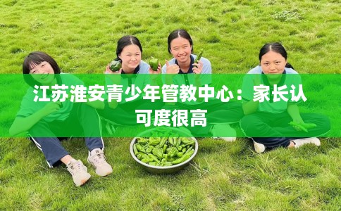 江苏淮安青少年管教中心:家长认可度很高 江苏淮安青少年管教中心:家长认可度很高