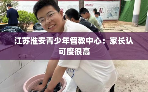 江苏淮安青少年管教中心:家长认可度很高 江苏淮安青少年管教中心:家长认可度很高