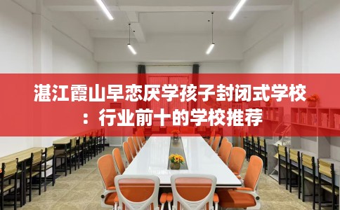 湛江霞山早恋厌学孩子封闭式学校:行业前十的学校推荐 湛江霞山早恋厌学孩子封闭式学校:行业前十的学校推荐