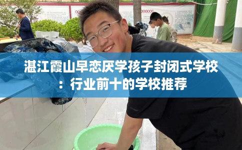 湛江霞山早恋厌学孩子封闭式学校:行业前十的学校推荐 湛江霞山早恋厌学孩子封闭式学校:行业前十的学校推荐