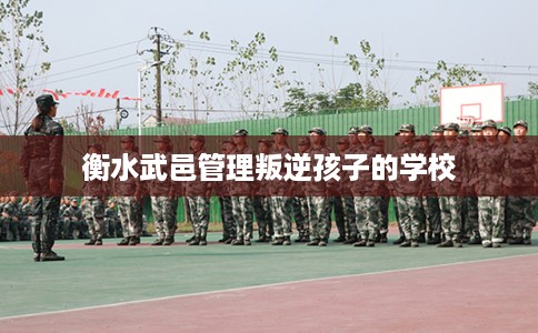 衡水武邑管理叛逆孩子的学校