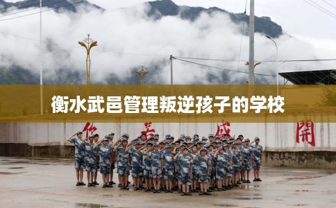 衡水武邑管理叛逆孩子的学校