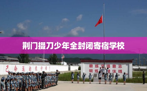 荆门掇刀少年全封闭寄宿学校