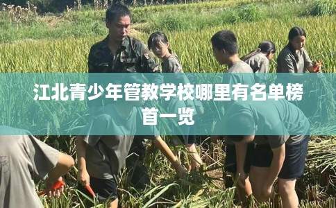 江北青少年管教学校哪里有名单榜首一览