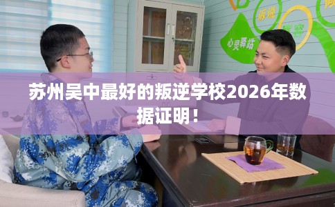 苏州吴中最好的叛逆学校2026年数据证明！