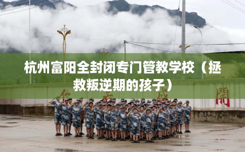 杭州富阳全封闭专门管教学校(拯救叛逆期的孩子) 杭州富阳全封闭专门管教学校(拯救叛逆期的孩子)