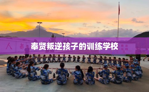 奉贤叛逆孩子的训练学校