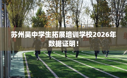 苏州吴中学生拓展培训学校2026年数据证明！