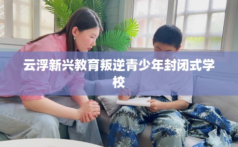 云浮新兴教育叛逆青少年封闭式学校