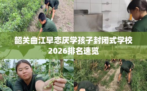 韶关曲江早恋厌学孩子封闭式学校2026排名速览
