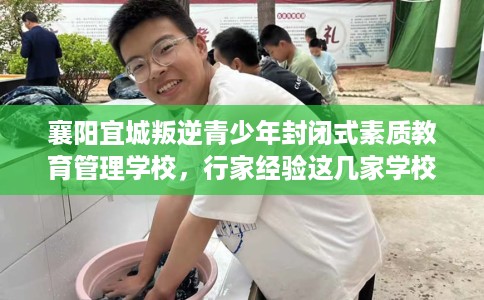 襄阳宜城叛逆青少年封闭式素质教育管理学校，行家经验这几家学校！