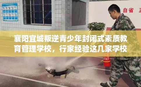 襄阳宜城叛逆青少年封闭式素质教育管理学校，行家经验这几家学校！