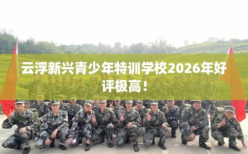 云浮新兴青少年特训学校2026年好评极高! 云浮新兴青少年特训学校2026年好评极高!