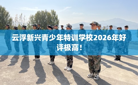 云浮新兴青少年特训学校2026年好评极高! 云浮新兴青少年特训学校2026年好评极高!