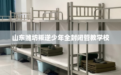 山东潍坊叛逆少年全封闭管教学校