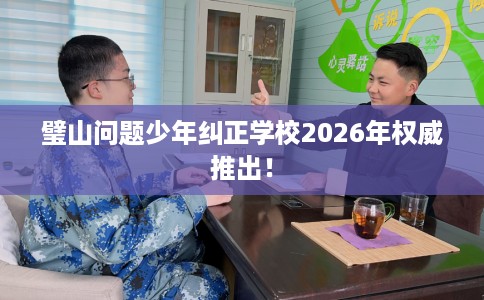 璧山问题少年纠正学校2026年权威推出！