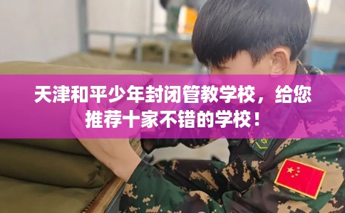 天津和平少年封闭管教学校,给您推荐十家不错的学校! 天津和平少年封闭管教学校,给您推荐十家不错的学校!
