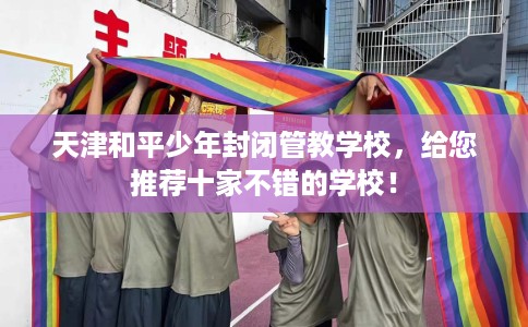 天津和平少年封闭管教学校,给您推荐十家不错的学校! 天津和平少年封闭管教学校,给您推荐十家不错的学校!
