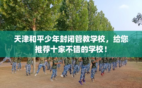 天津和平少年封闭管教学校,给您推荐十家不错的学校! 天津和平少年封闭管教学校,给您推荐十家不错的学校!