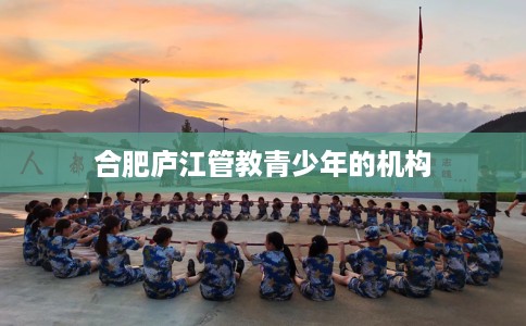 合肥庐江管教青少年的机构