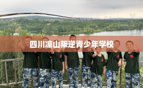四川凉山叛逆青少年学校