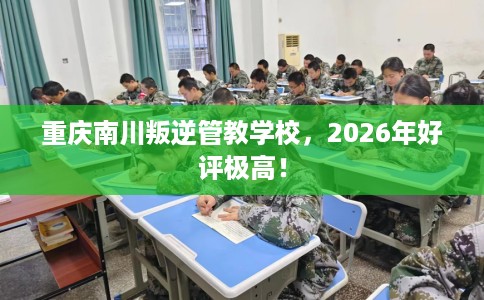 重庆南川叛逆管教学校，2026年好评极高！