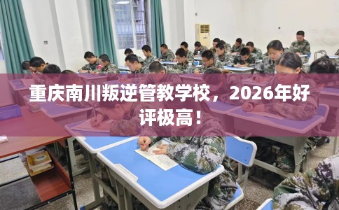 重庆南川叛逆管教学校，2026年好评极高！