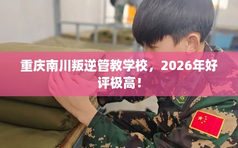 重庆南川叛逆管教学校，2026年好评极高！