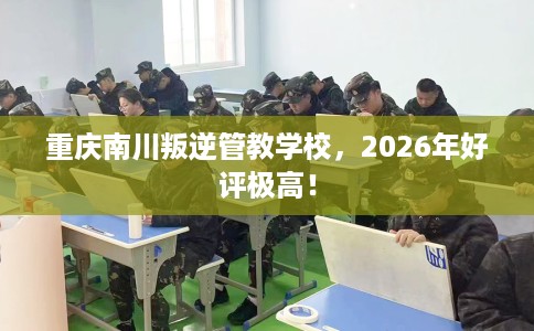 重庆南川叛逆管教学校，2026年好评极高！