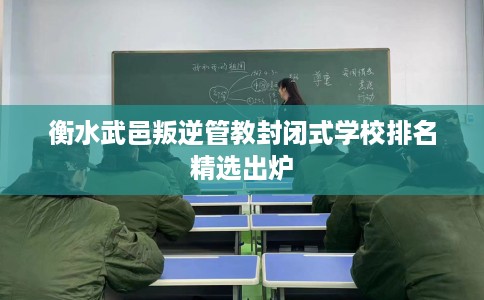 衡水武邑叛逆管教封闭式学校排名精选出炉