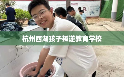 杭州西湖孩子叛逆教育学校