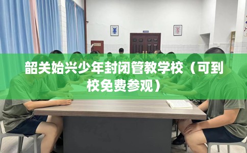 韶关始兴少年封闭管教学校（可到校免费参观）