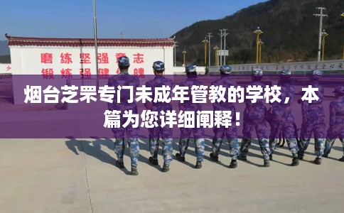 烟台芝罘专门未成年管教的学校，本篇为您详细阐释！