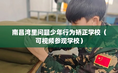 南昌湾里问题少年行为矫正学校（可视频参观学校）