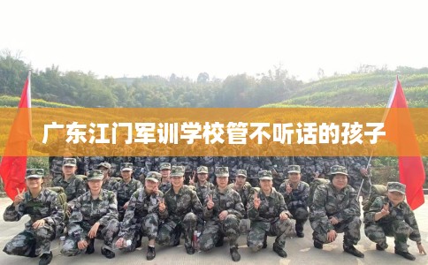 广东江门军训学校管不听话的孩子