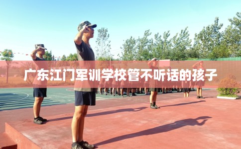 广东江门军训学校管不听话的孩子