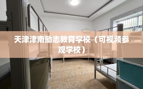 天津津南励志教育学校(可视频参观学校) 天津津南励志教育学校(可视频参观学校)