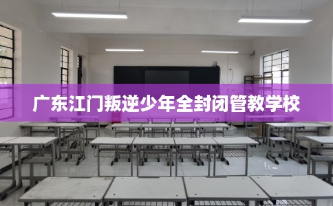 广东江门叛逆少年全封闭管教学校