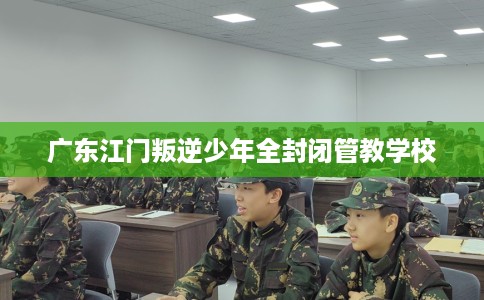 广东江门叛逆少年全封闭管教学校