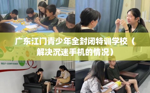 广东江门青少年全封闭特训学校(解决沉迷手机的情况) 广东江门青少年全封闭特训学校(解决沉迷手机的情况)