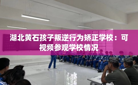 湖北黄石孩子叛逆行为矫正学校：可视频参观学校情况
