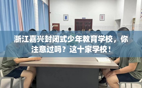 浙江嘉兴封闭式少年教育学校，你注意过吗？这十家学校！