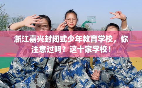 浙江嘉兴封闭式少年教育学校，你注意过吗？这十家学校！