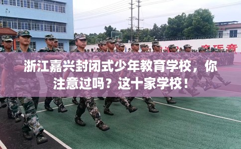 浙江嘉兴封闭式少年教育学校，你注意过吗？这十家学校！