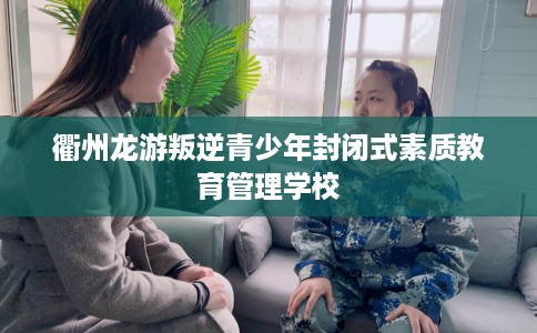 衢州龙游叛逆青少年封闭式素质教育管理学校