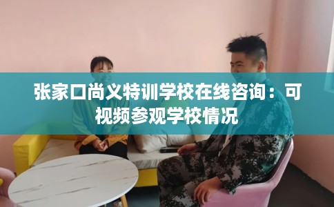 张家口尚义特训学校在线咨询:可视频参观学校情况 张家口尚义特训学校在线咨询:可视频参观学校情况